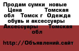 Продам сумки (новые) › Цена ­ 2 000 - Томская обл., Томск г. Одежда, обувь и аксессуары » Аксессуары   . Томская обл.